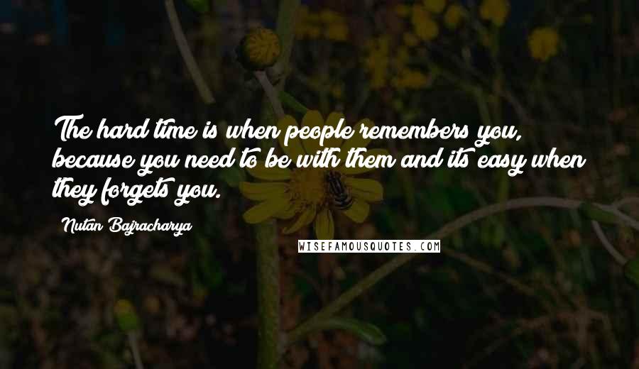 Nutan Bajracharya Quotes: The hard time is when people remembers you, because you need to be with them and its easy when they forgets you.