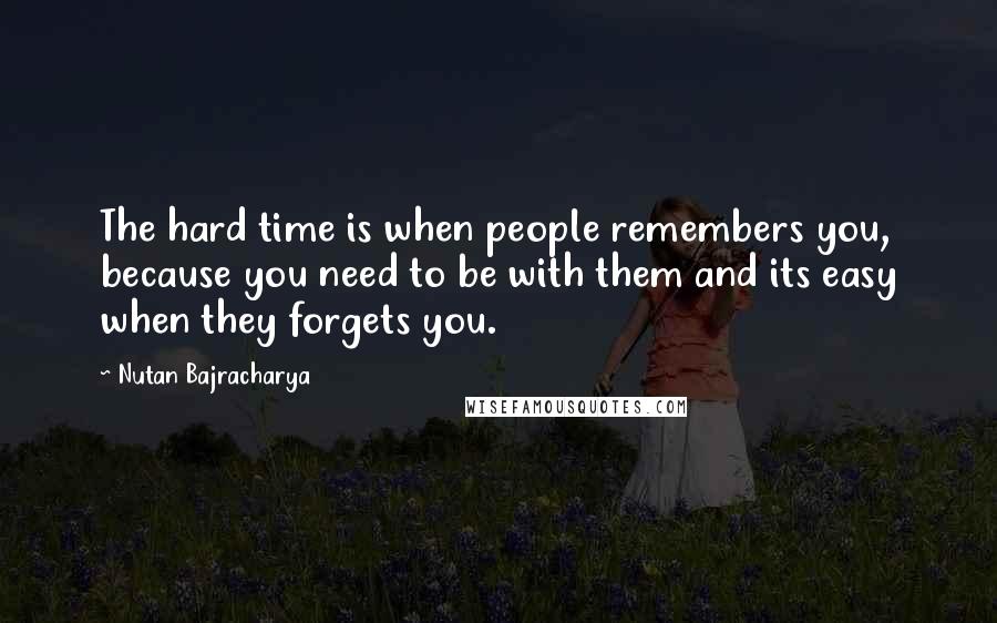 Nutan Bajracharya Quotes: The hard time is when people remembers you, because you need to be with them and its easy when they forgets you.