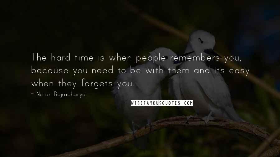 Nutan Bajracharya Quotes: The hard time is when people remembers you, because you need to be with them and its easy when they forgets you.