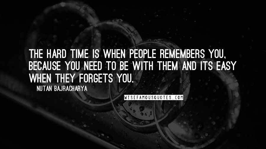 Nutan Bajracharya Quotes: The hard time is when people remembers you, because you need to be with them and its easy when they forgets you.