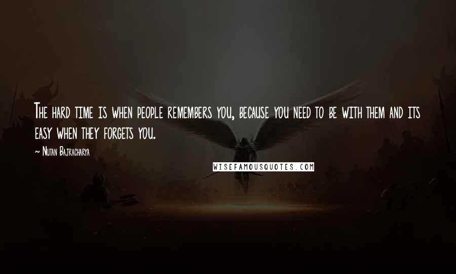 Nutan Bajracharya Quotes: The hard time is when people remembers you, because you need to be with them and its easy when they forgets you.