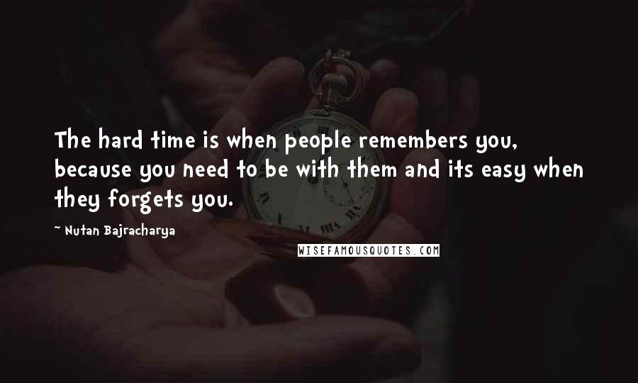 Nutan Bajracharya Quotes: The hard time is when people remembers you, because you need to be with them and its easy when they forgets you.