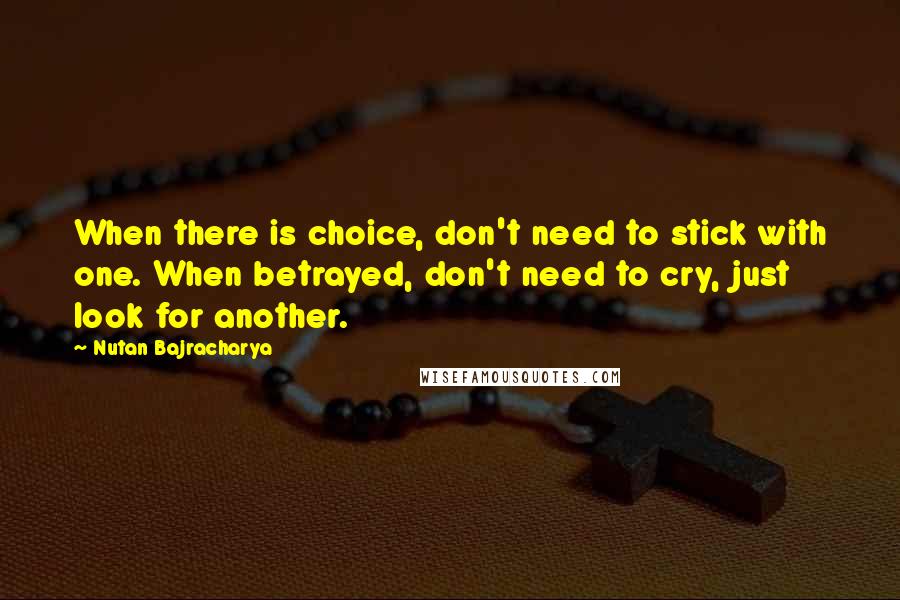 Nutan Bajracharya Quotes: When there is choice, don't need to stick with one. When betrayed, don't need to cry, just look for another.