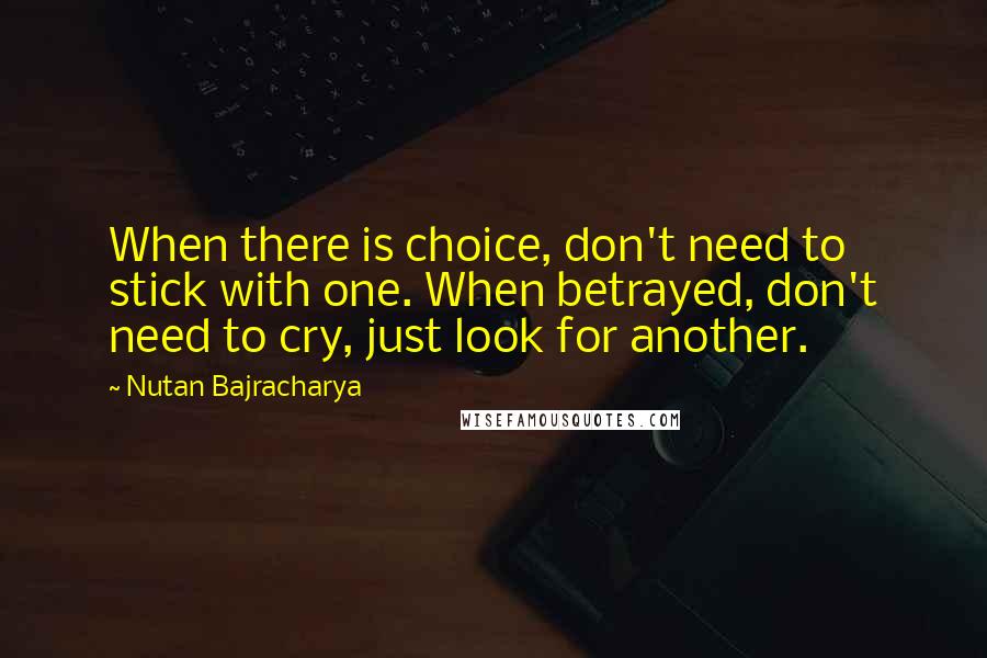 Nutan Bajracharya Quotes: When there is choice, don't need to stick with one. When betrayed, don't need to cry, just look for another.