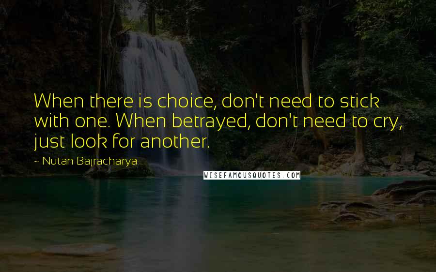 Nutan Bajracharya Quotes: When there is choice, don't need to stick with one. When betrayed, don't need to cry, just look for another.