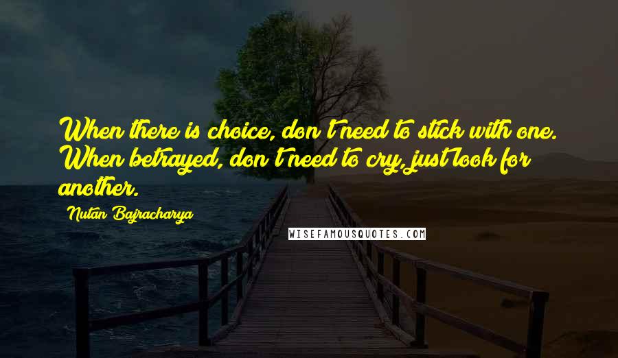 Nutan Bajracharya Quotes: When there is choice, don't need to stick with one. When betrayed, don't need to cry, just look for another.