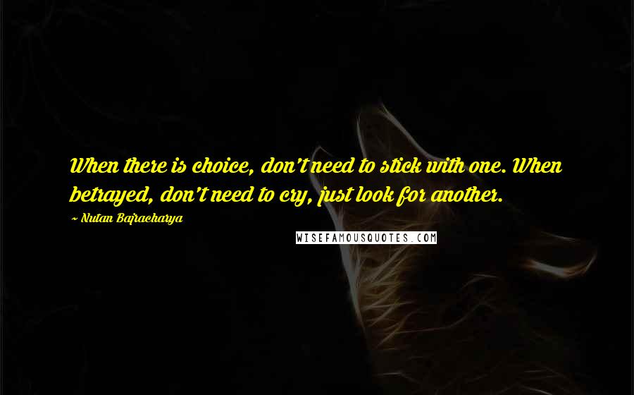 Nutan Bajracharya Quotes: When there is choice, don't need to stick with one. When betrayed, don't need to cry, just look for another.
