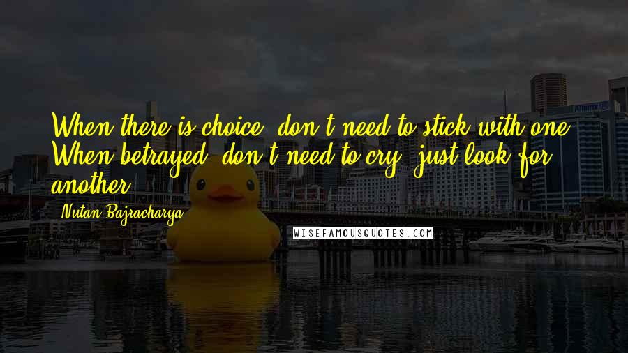 Nutan Bajracharya Quotes: When there is choice, don't need to stick with one. When betrayed, don't need to cry, just look for another.