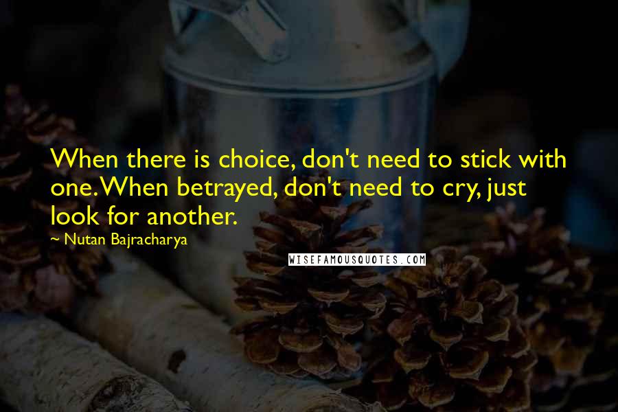 Nutan Bajracharya Quotes: When there is choice, don't need to stick with one. When betrayed, don't need to cry, just look for another.