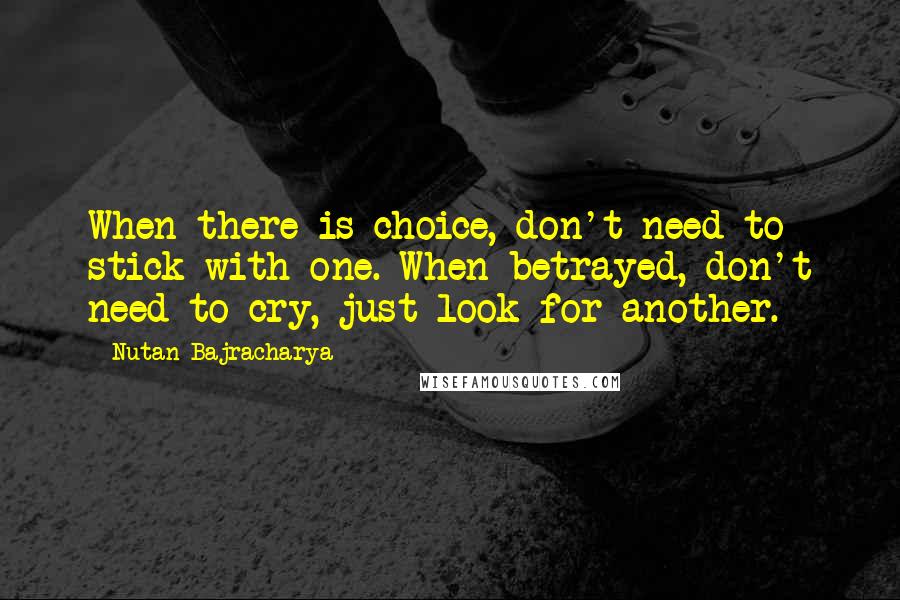 Nutan Bajracharya Quotes: When there is choice, don't need to stick with one. When betrayed, don't need to cry, just look for another.