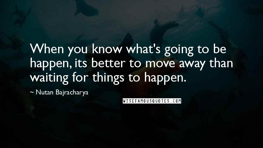 Nutan Bajracharya Quotes: When you know what's going to be happen, its better to move away than waiting for things to happen.