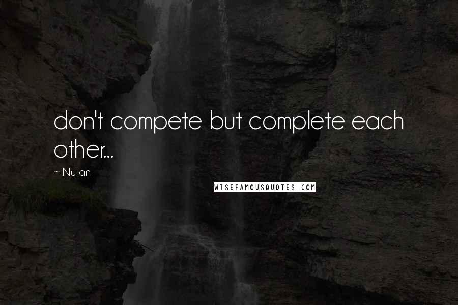 Nutan Quotes: don't compete but complete each other...