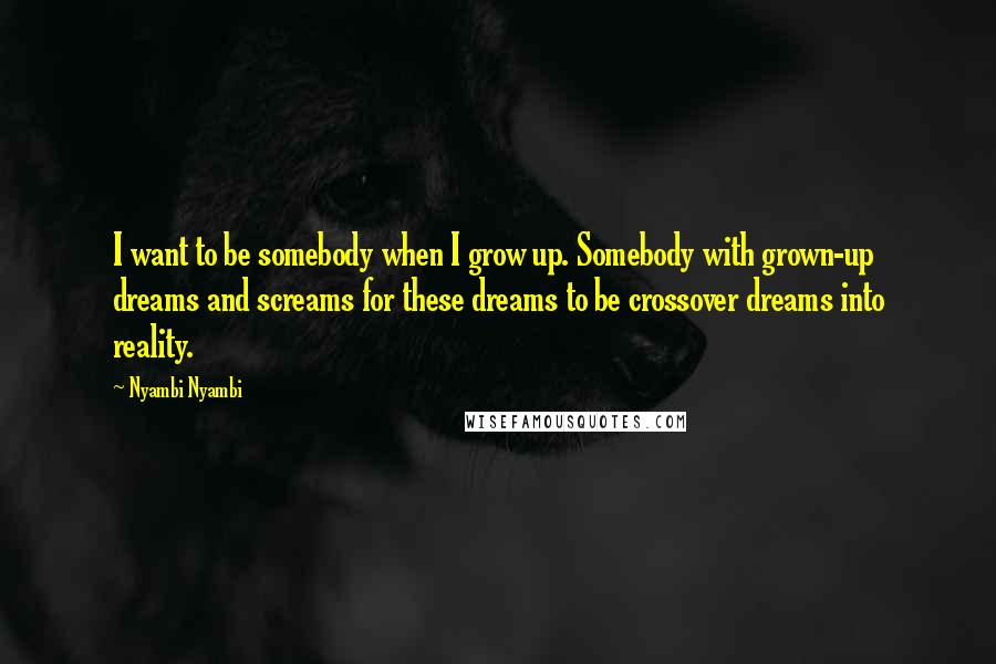 Nyambi Nyambi Quotes: I want to be somebody when I grow up. Somebody with grown-up dreams and screams for these dreams to be crossover dreams into reality.