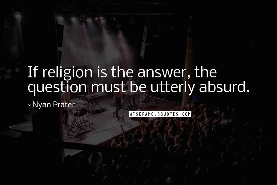 Nyan Prater Quotes: If religion is the answer, the question must be utterly absurd.