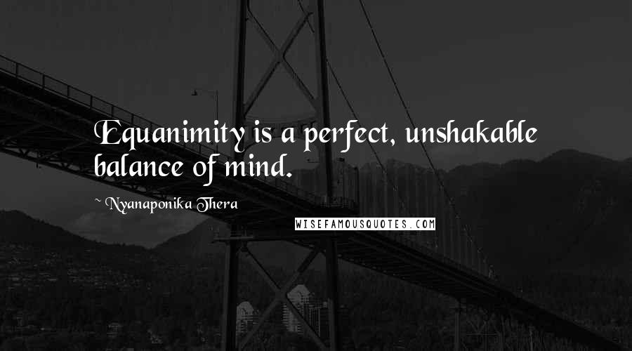 Nyanaponika Thera Quotes: Equanimity is a perfect, unshakable balance of mind.