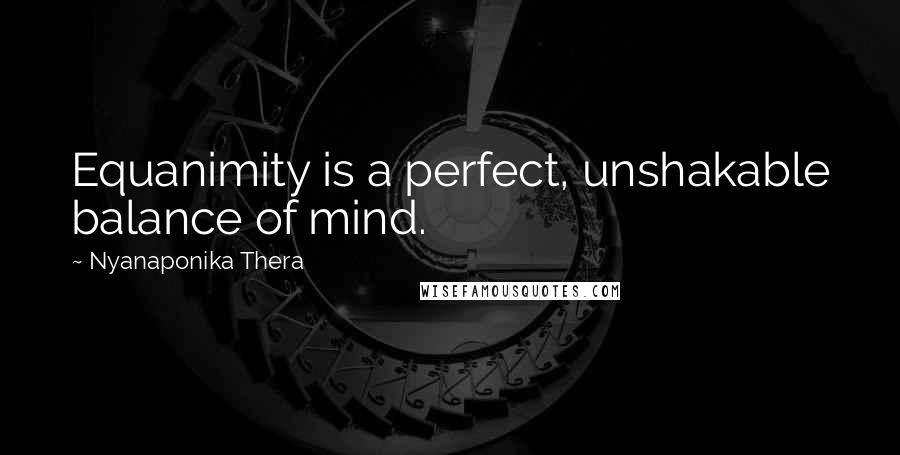 Nyanaponika Thera Quotes: Equanimity is a perfect, unshakable balance of mind.