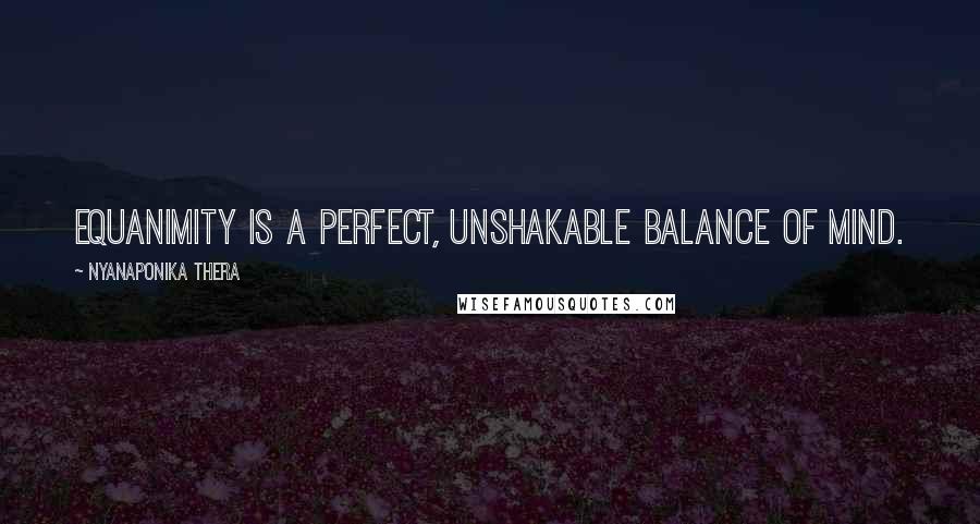 Nyanaponika Thera Quotes: Equanimity is a perfect, unshakable balance of mind.