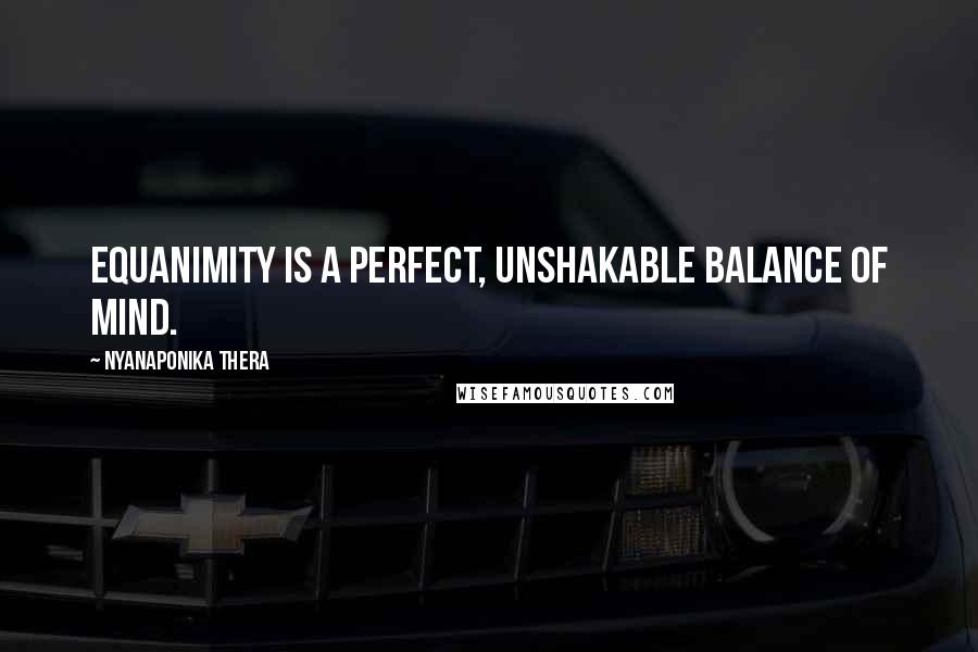 Nyanaponika Thera Quotes: Equanimity is a perfect, unshakable balance of mind.