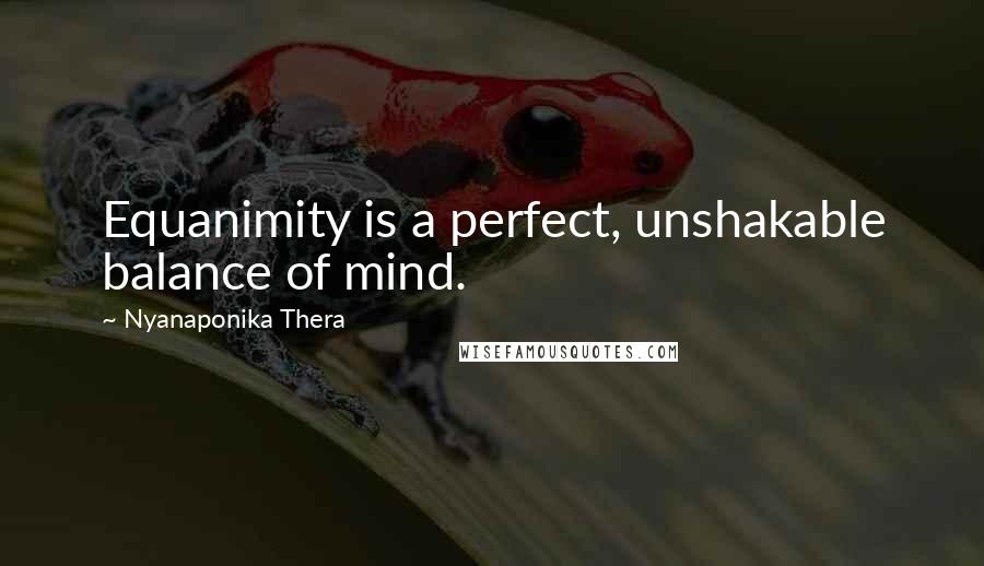 Nyanaponika Thera Quotes: Equanimity is a perfect, unshakable balance of mind.