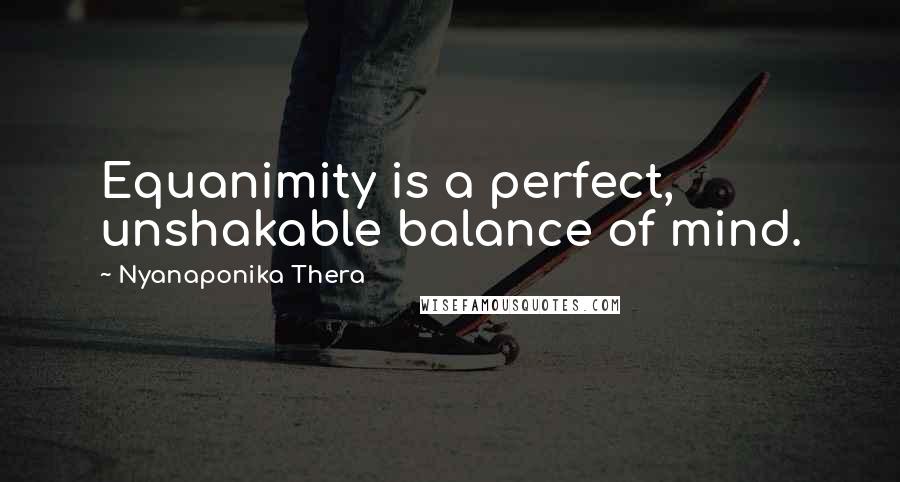 Nyanaponika Thera Quotes: Equanimity is a perfect, unshakable balance of mind.