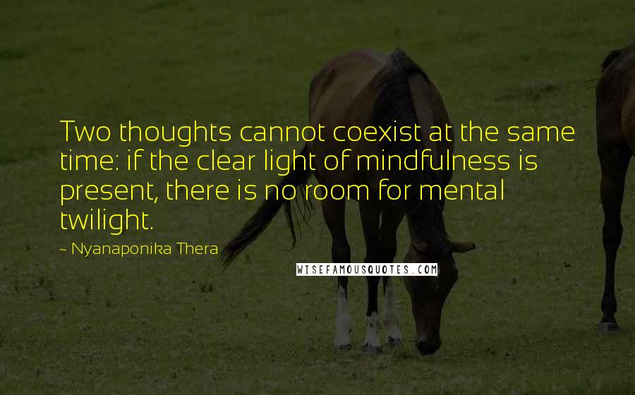 Nyanaponika Thera Quotes: Two thoughts cannot coexist at the same time: if the clear light of mindfulness is present, there is no room for mental twilight.