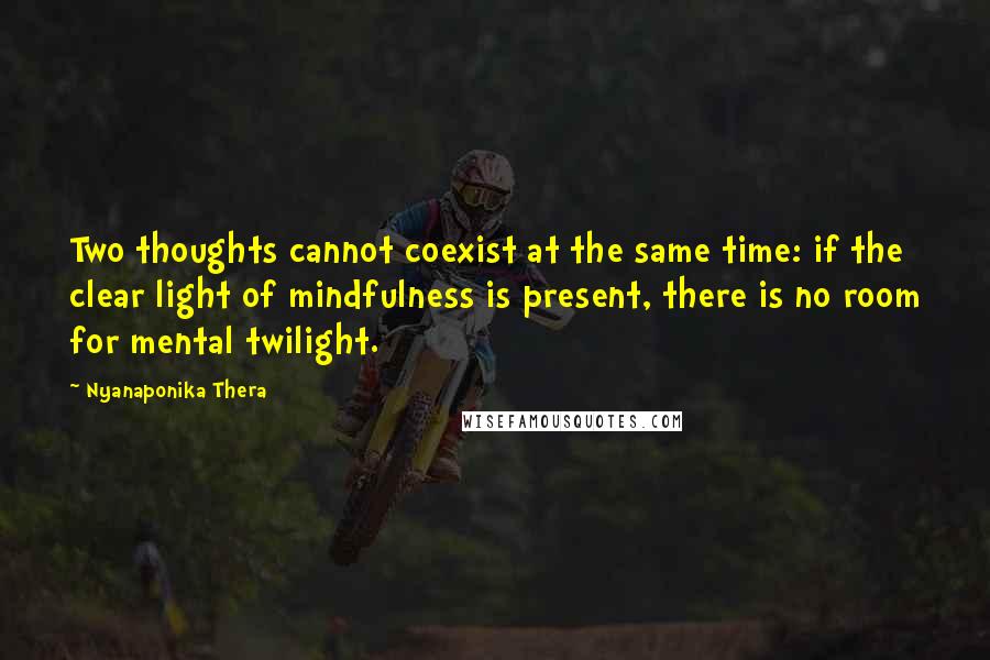 Nyanaponika Thera Quotes: Two thoughts cannot coexist at the same time: if the clear light of mindfulness is present, there is no room for mental twilight.