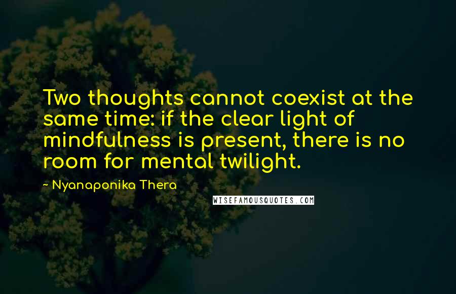 Nyanaponika Thera Quotes: Two thoughts cannot coexist at the same time: if the clear light of mindfulness is present, there is no room for mental twilight.