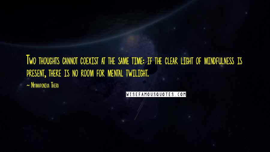 Nyanaponika Thera Quotes: Two thoughts cannot coexist at the same time: if the clear light of mindfulness is present, there is no room for mental twilight.