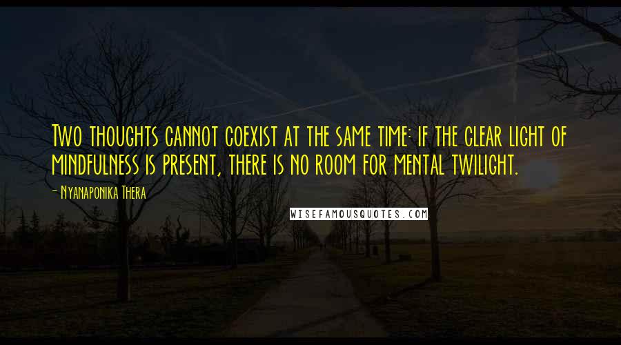 Nyanaponika Thera Quotes: Two thoughts cannot coexist at the same time: if the clear light of mindfulness is present, there is no room for mental twilight.