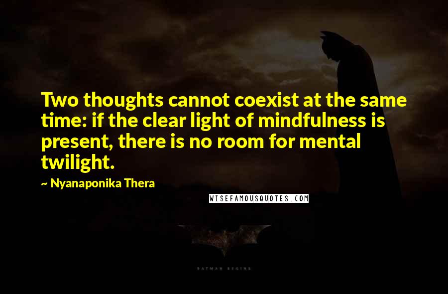 Nyanaponika Thera Quotes: Two thoughts cannot coexist at the same time: if the clear light of mindfulness is present, there is no room for mental twilight.