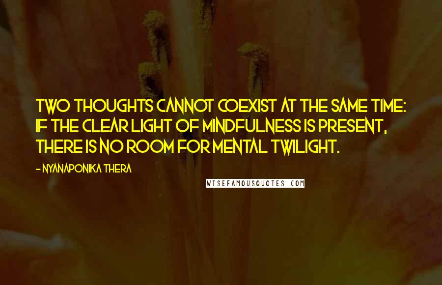 Nyanaponika Thera Quotes: Two thoughts cannot coexist at the same time: if the clear light of mindfulness is present, there is no room for mental twilight.