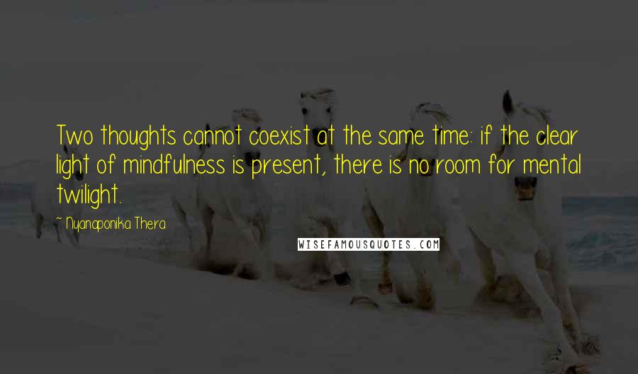 Nyanaponika Thera Quotes: Two thoughts cannot coexist at the same time: if the clear light of mindfulness is present, there is no room for mental twilight.