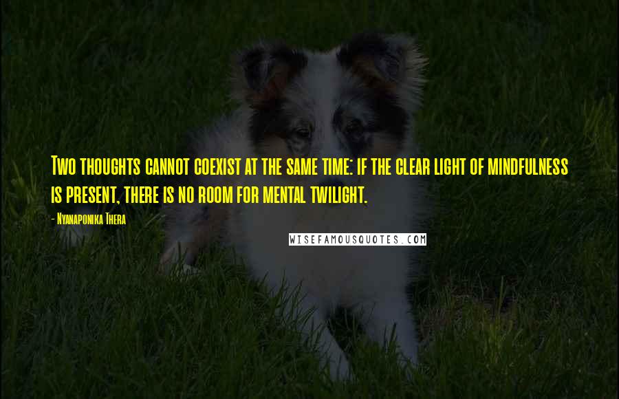 Nyanaponika Thera Quotes: Two thoughts cannot coexist at the same time: if the clear light of mindfulness is present, there is no room for mental twilight.