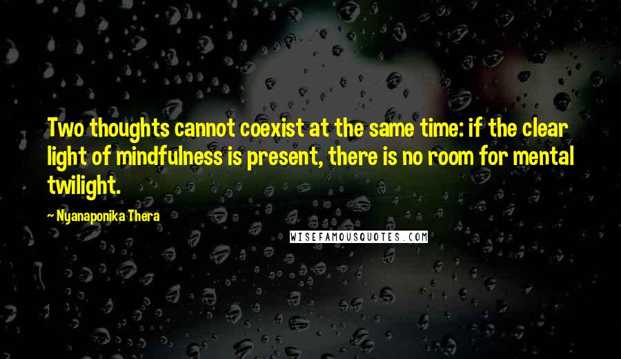 Nyanaponika Thera Quotes: Two thoughts cannot coexist at the same time: if the clear light of mindfulness is present, there is no room for mental twilight.