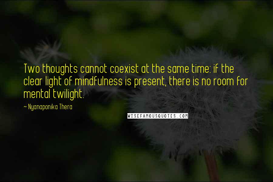 Nyanaponika Thera Quotes: Two thoughts cannot coexist at the same time: if the clear light of mindfulness is present, there is no room for mental twilight.