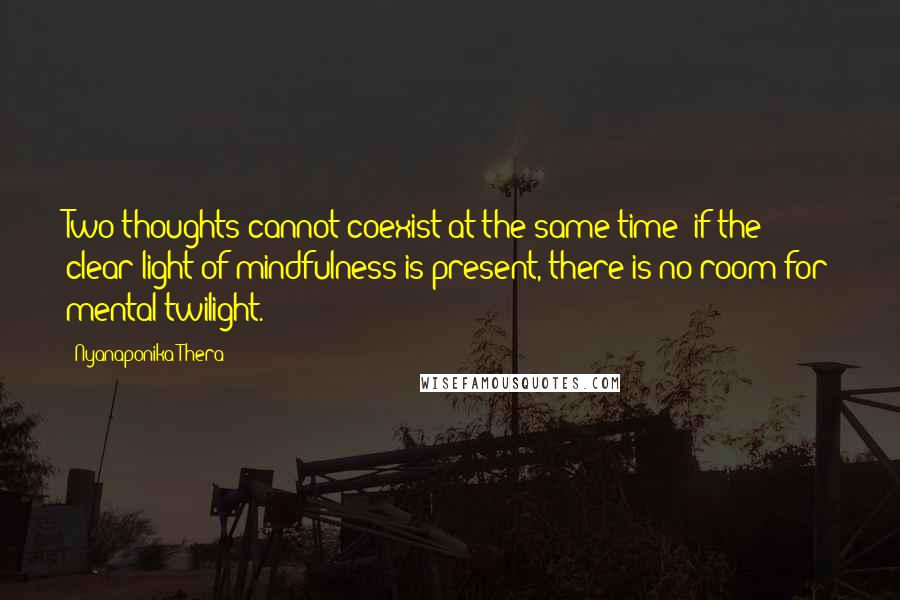 Nyanaponika Thera Quotes: Two thoughts cannot coexist at the same time: if the clear light of mindfulness is present, there is no room for mental twilight.