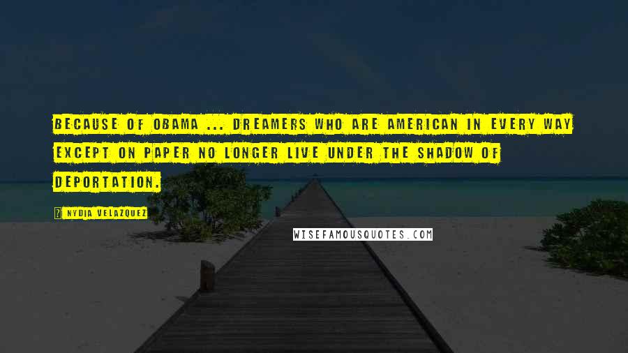 Nydia Velazquez Quotes: Because of Obama ... DREAMers who are American in every way except on paper no longer live under the shadow of deportation.