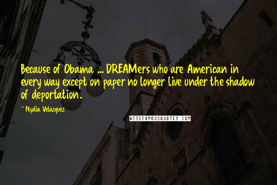 Nydia Velazquez Quotes: Because of Obama ... DREAMers who are American in every way except on paper no longer live under the shadow of deportation.