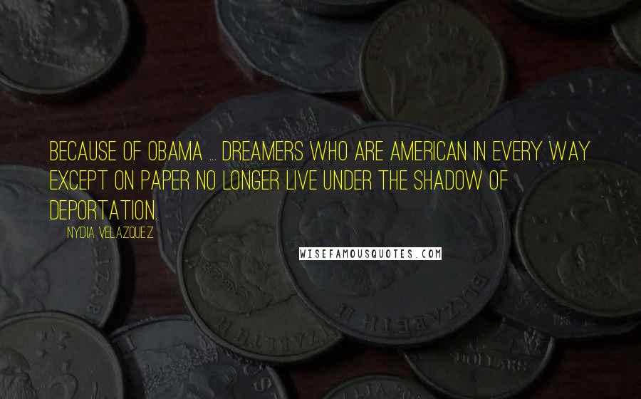 Nydia Velazquez Quotes: Because of Obama ... DREAMers who are American in every way except on paper no longer live under the shadow of deportation.