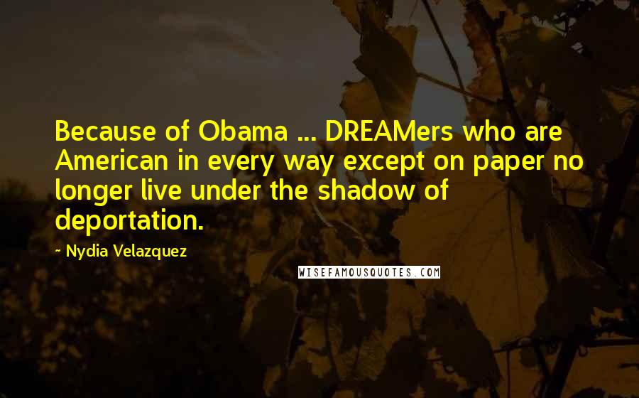 Nydia Velazquez Quotes: Because of Obama ... DREAMers who are American in every way except on paper no longer live under the shadow of deportation.