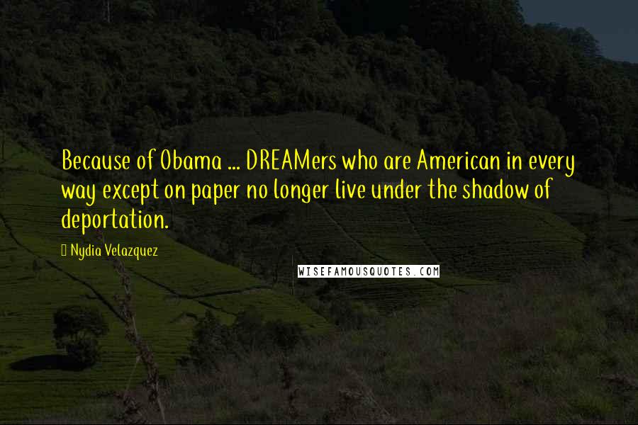 Nydia Velazquez Quotes: Because of Obama ... DREAMers who are American in every way except on paper no longer live under the shadow of deportation.