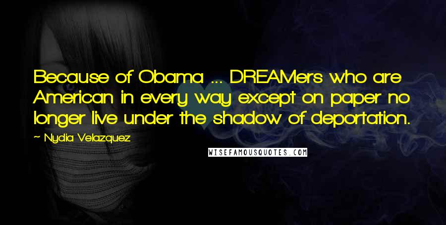 Nydia Velazquez Quotes: Because of Obama ... DREAMers who are American in every way except on paper no longer live under the shadow of deportation.