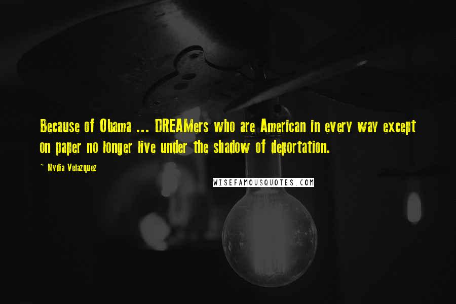 Nydia Velazquez Quotes: Because of Obama ... DREAMers who are American in every way except on paper no longer live under the shadow of deportation.