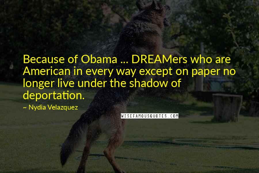Nydia Velazquez Quotes: Because of Obama ... DREAMers who are American in every way except on paper no longer live under the shadow of deportation.