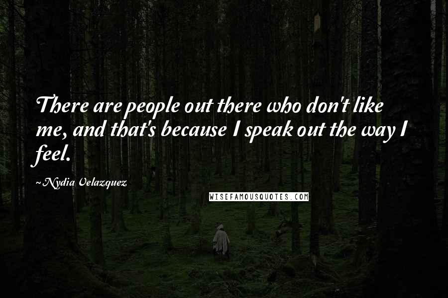 Nydia Velazquez Quotes: There are people out there who don't like me, and that's because I speak out the way I feel.