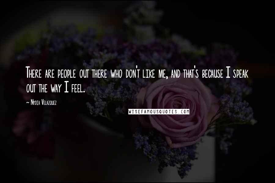 Nydia Velazquez Quotes: There are people out there who don't like me, and that's because I speak out the way I feel.