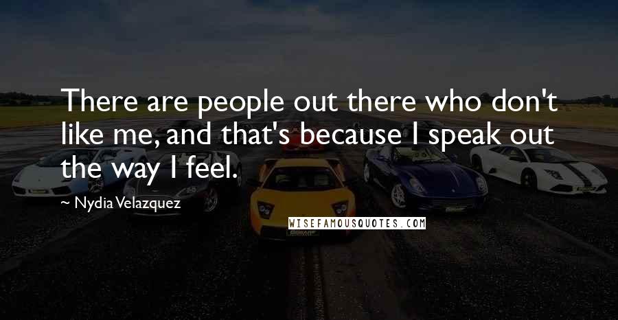 Nydia Velazquez Quotes: There are people out there who don't like me, and that's because I speak out the way I feel.