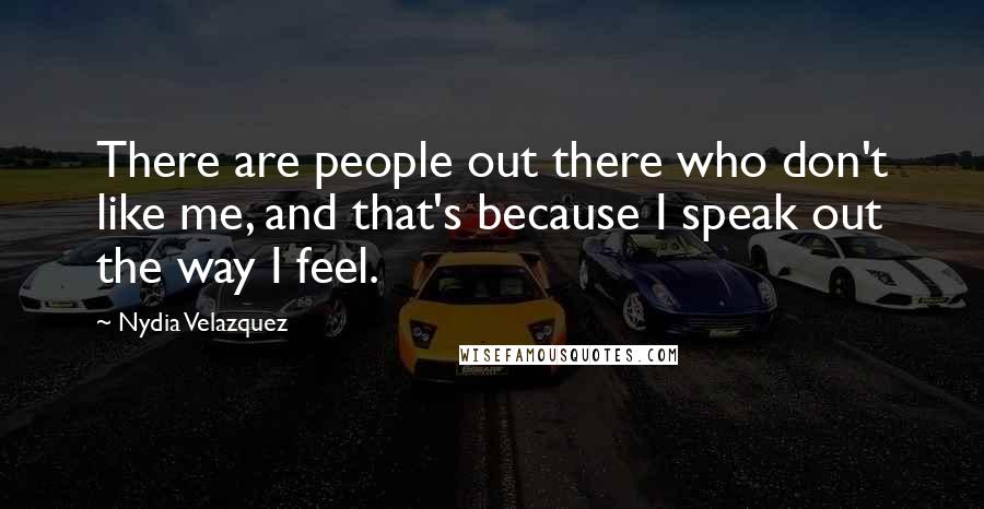 Nydia Velazquez Quotes: There are people out there who don't like me, and that's because I speak out the way I feel.