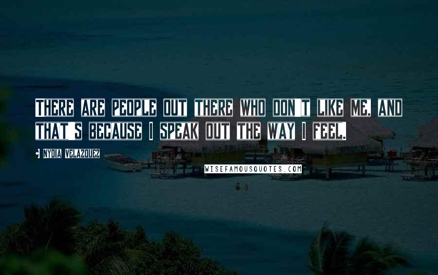 Nydia Velazquez Quotes: There are people out there who don't like me, and that's because I speak out the way I feel.