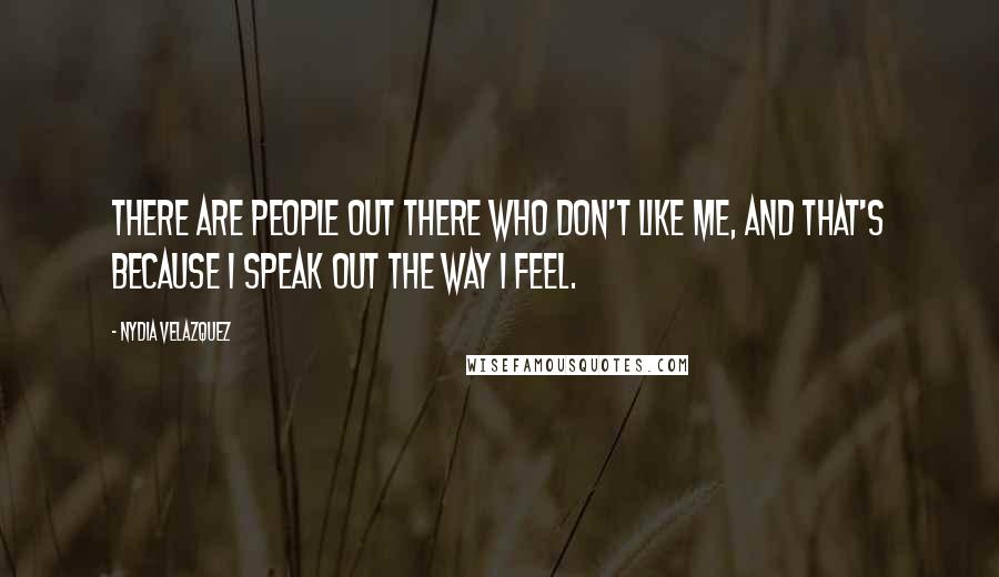 Nydia Velazquez Quotes: There are people out there who don't like me, and that's because I speak out the way I feel.